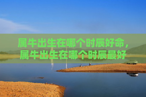 属牛出生在哪个时辰好命，属牛出生在哪个时辰最好