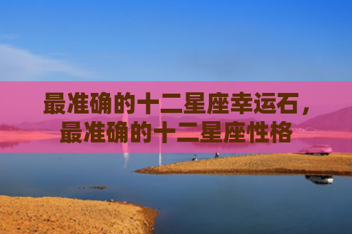 最准确的十二星座幸运石，最准确的十二星座性格