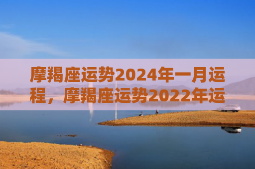 摩羯座运势2024年一月运程，摩羯座运势2022年运势详解