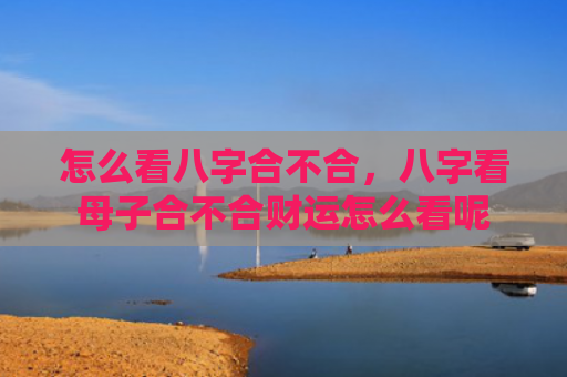 怎么看八字合不合，八字看母子合不合财运怎么看呢