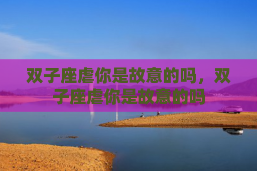 双子座虐你是故意的吗，双子座虐你是故意的吗