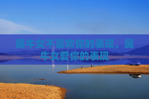 属牛女不喜欢你的表现，属牛女爱你的表现