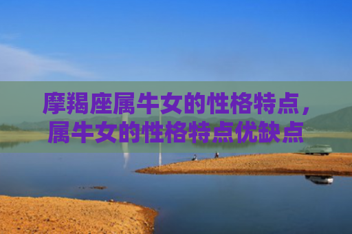 摩羯座属牛女的性格特点，属牛女的性格特点优缺点