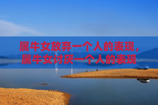 属牛女放弃一个人的表现，属牛女讨厌一个人的表现