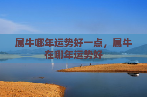 属牛哪年运势好一点，属牛在哪年运势好