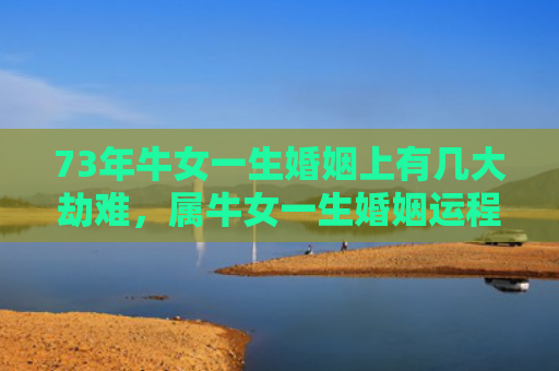 73年牛女一生婚姻上有几大劫难，属牛女一生婚姻运程