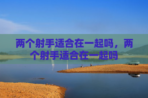 两个射手适合在一起吗，两个射手适合在一起吗