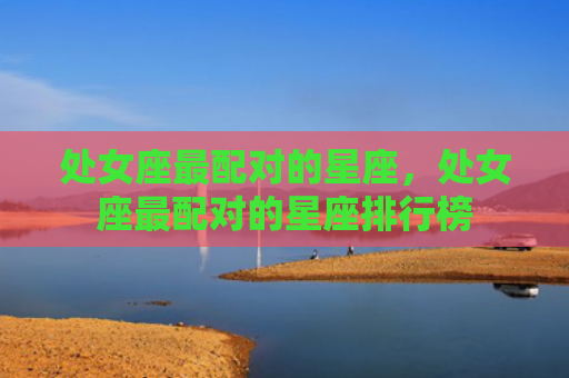 处女座最配对的星座，处女座最配对的星座排行榜
