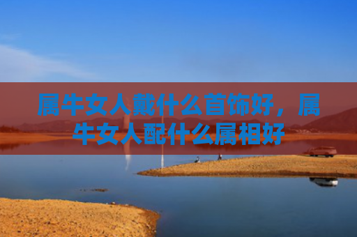 属牛女人戴什么首饰好，属牛女人配什么属相好