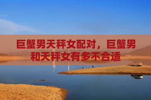 巨蟹男天秤女配对，巨蟹男和天秤女有多不合适