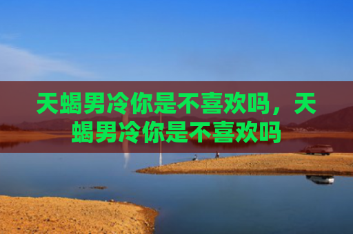 天蝎男冷你是不喜欢吗，天蝎男冷你是不喜欢吗