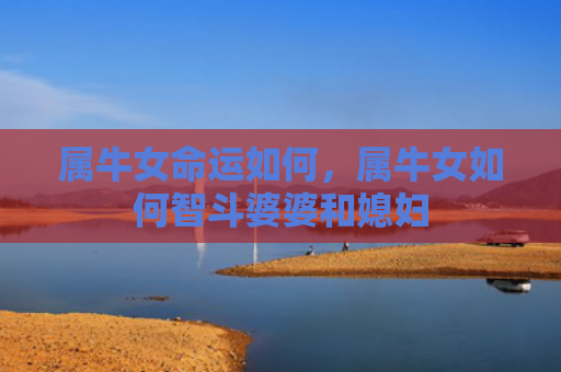 属牛女命运如何，属牛女如何智斗婆婆和媳妇