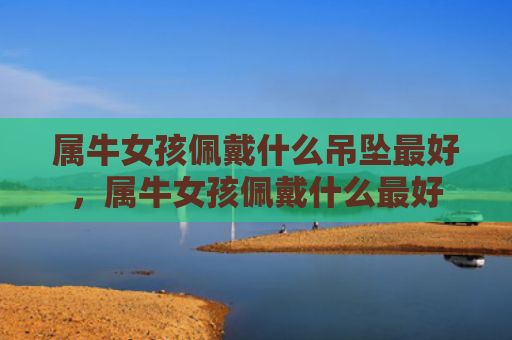 属牛女孩佩戴什么吊坠最好，属牛女孩佩戴什么最好