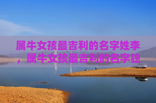 属牛女孩最吉利的名字姓李，属牛女孩最吉利的名字独一无二