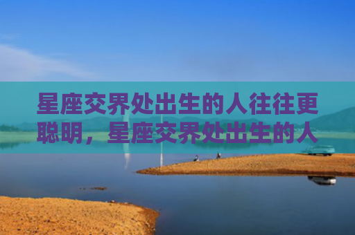 星座交界处出生的人往往更聪明，星座交界处出生的人是不是很复杂