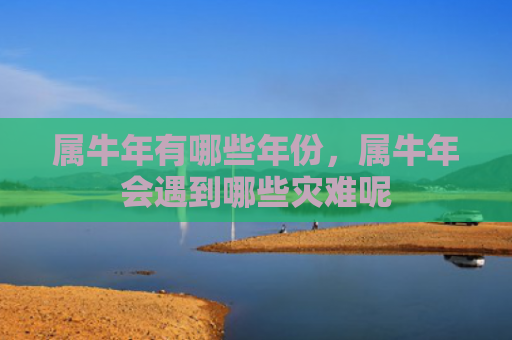 属牛年有哪些年份，属牛年会遇到哪些灾难呢