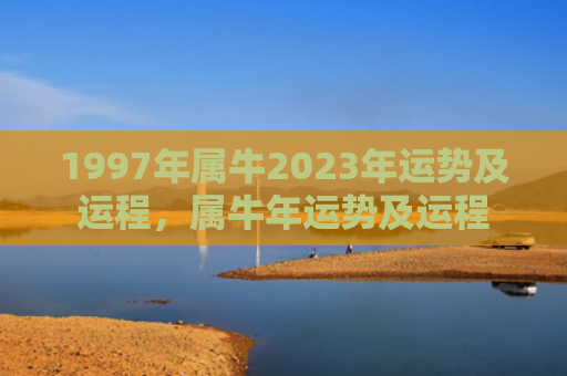 1997年属牛2023年运势及运程，属牛年运势及运程