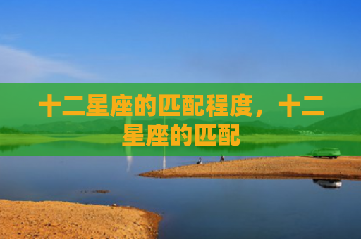 十二星座的匹配程度，十二星座的匹配