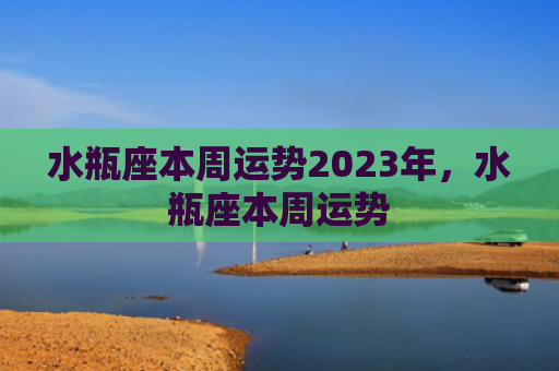 水瓶座本周运势2023年，水瓶座本周运势