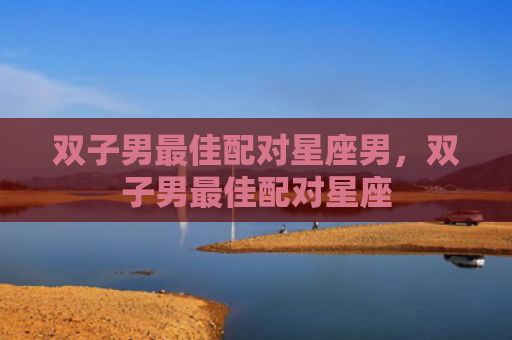 双子男最佳配对星座男，双子男最佳配对星座