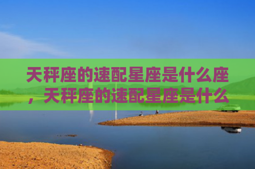 天秤座的速配星座是什么座，天秤座的速配星座是什么座