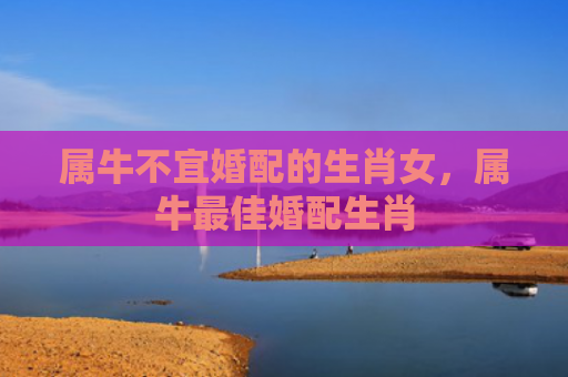 属牛不宜婚配的生肖女，属牛最佳婚配生肖
