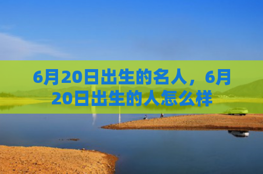 6月20日出生的名人，6月20日出生的人怎么样