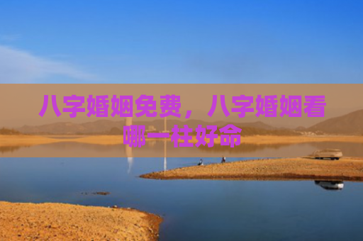 八字婚姻免费，八字婚姻看哪一柱好命