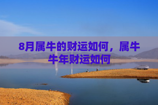 8月属牛的财运如何，属牛牛年财运如何