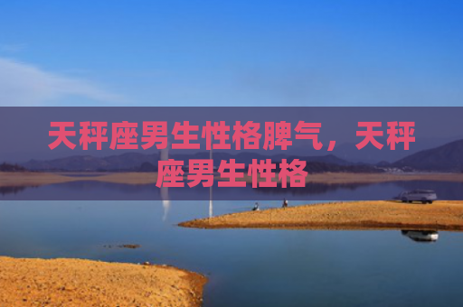 天秤座男生性格脾气，天秤座男生性格