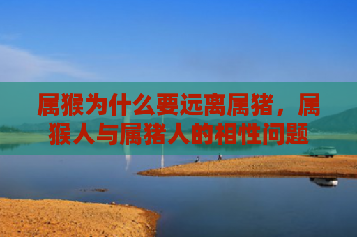 属猴为什么要远离属猪，属猴人与属猪人的相性问题