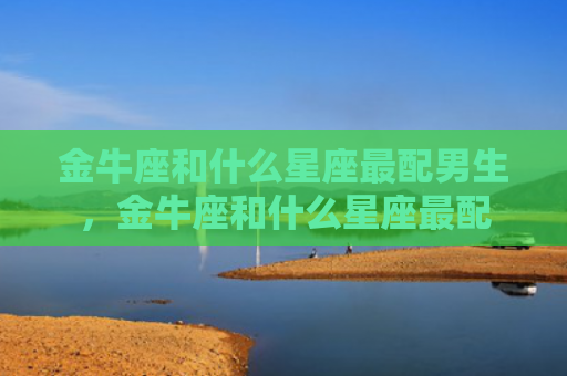 金牛座和什么星座最配男生，金牛座和什么星座最配