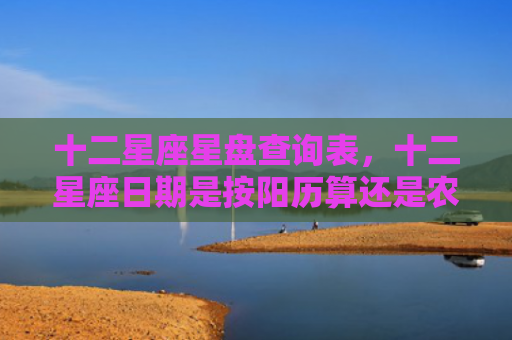 十二星座星盘查询表，十二星座日期是按阳历算还是农历算