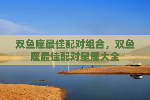 双鱼座最佳配对组合，双鱼座最佳配对星座大全