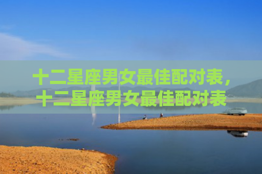 十二星座男女最佳配对表，十二星座男女最佳配对表