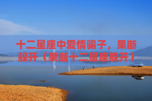 十二星座中爱情骗子，果断躲开（果断十二星座躲开）