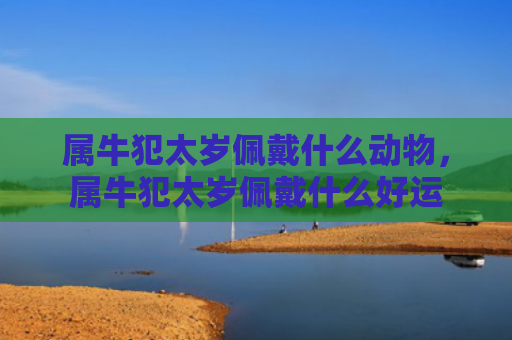 属牛犯太岁佩戴什么动物，属牛犯太岁佩戴什么好运