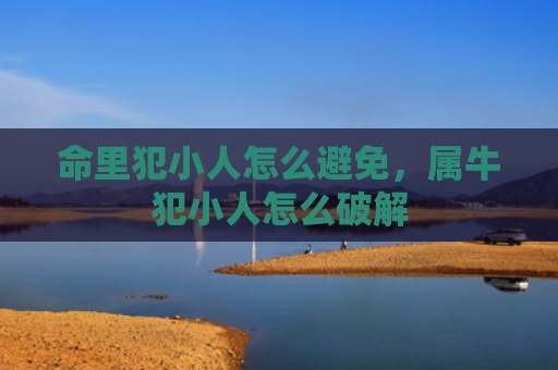 命里犯小人怎么避免，属牛犯小人怎么破解