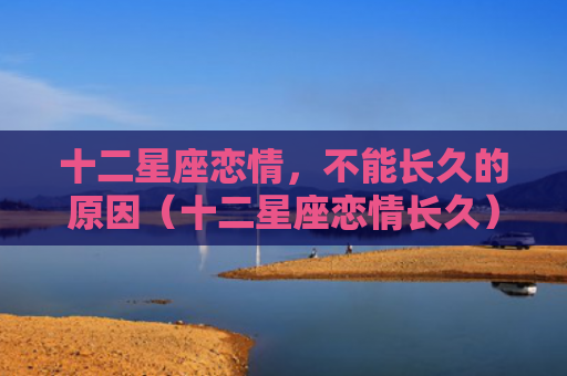 十二星座恋情，不能长久的原因（十二星座恋情长久）
