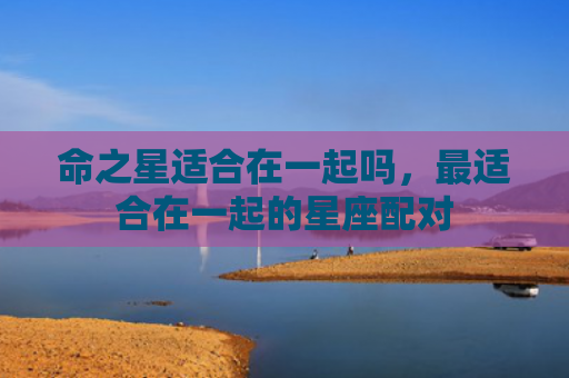 命之星适合在一起吗，最适合在一起的星座配对