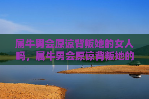 属牛男会原谅背叛她的女人吗，属牛男会原谅背叛她的女人吗