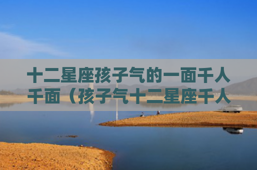 十二星座孩子气的一面千人千面（孩子气十二星座千人）