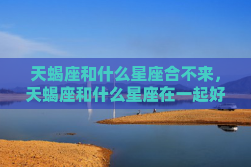 天蝎座和什么星座合不来，天蝎座和什么星座在一起好