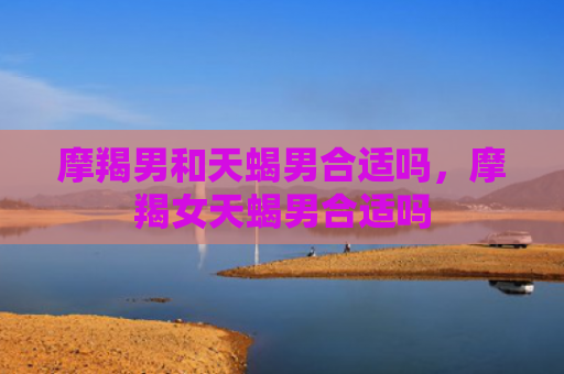 摩羯男和天蝎男合适吗，摩羯女天蝎男合适吗