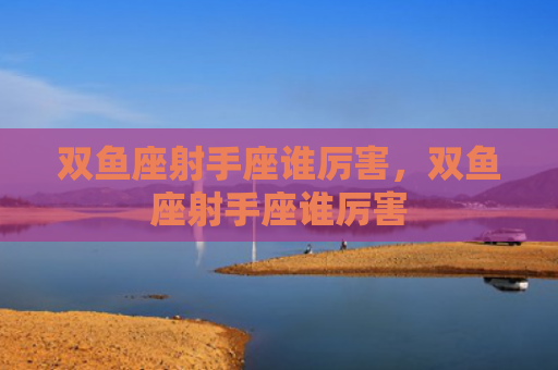 双鱼座射手座谁厉害，双鱼座射手座谁厉害