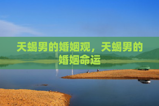 天蝎男的婚姻观，天蝎男的婚姻命运