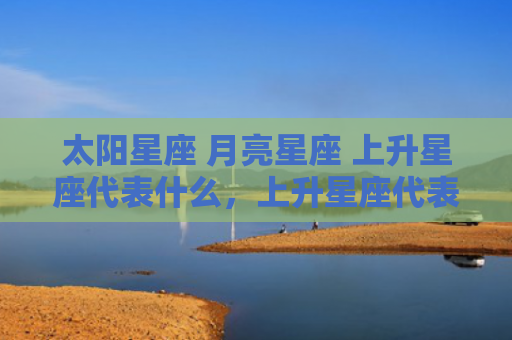 太阳星座 月亮星座 上升星座代表什么，上升星座代表什么