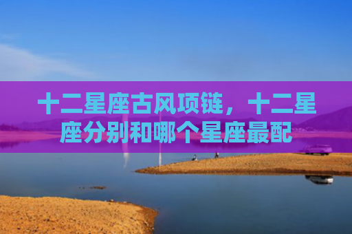 十二星座古风项链，十二星座分别和哪个星座最配