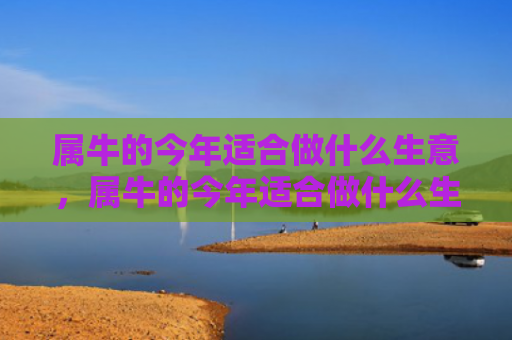 属牛的今年适合做什么生意，属牛的今年适合做什么生意