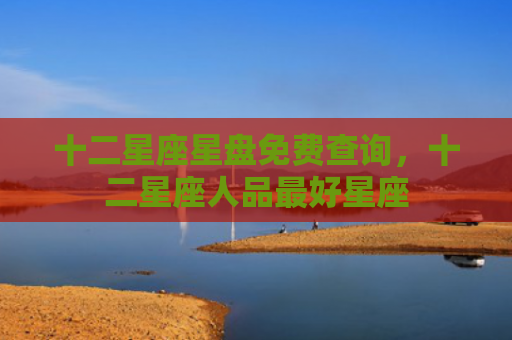 十二星座星盘免费查询，十二星座人品最好星座